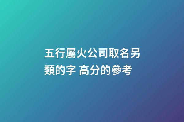 五行屬火公司取名另類的字 高分的參考-第1張-公司起名-玄機派